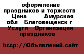 оформление праздников и торжеств  › Цена ­ 20 - Амурская обл., Благовещенск г. Услуги » Организация праздников   